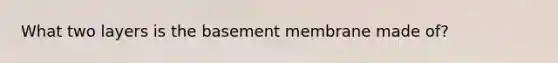 What two layers is the basement membrane made of?