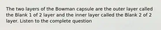 The two layers of the Bowman capsule are the outer layer called the Blank 1 of 2 layer and the inner layer called the Blank 2 of 2 layer. Listen to the complete question