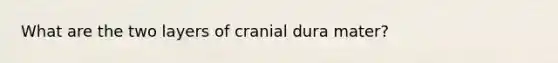 What are the two layers of cranial dura mater?