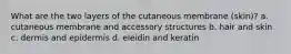 What are the two layers of the cutaneous membrane (skin)? a. cutaneous membrane and accessory structures b. hair and skin c. dermis and epidermis d. eleidin and keratin