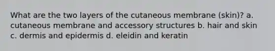 What are the two layers of the cutaneous membrane (skin)? a. cutaneous membrane and accessory structures b. hair and skin c. dermis and epidermis d. eleidin and keratin