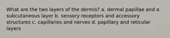 What are the two layers of <a href='https://www.questionai.com/knowledge/kEsXbG6AwS-the-dermis' class='anchor-knowledge'>the dermis</a>? a. dermal papillae and a subcutaneous layer b. sensory receptors and accessory structures c. capillaries and nerves d. papillary and reticular layers