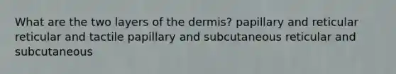 What are the two layers of <a href='https://www.questionai.com/knowledge/kEsXbG6AwS-the-dermis' class='anchor-knowledge'>the dermis</a>? papillary and reticular reticular and tactile papillary and subcutaneous reticular and subcutaneous