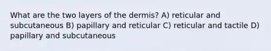 What are the two layers of <a href='https://www.questionai.com/knowledge/kEsXbG6AwS-the-dermis' class='anchor-knowledge'>the dermis</a>? A) reticular and subcutaneous B) papillary and reticular C) reticular and tactile D) papillary and subcutaneous