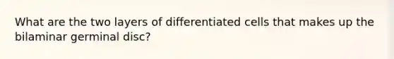 What are the two layers of differentiated cells that makes up the bilaminar germinal disc?