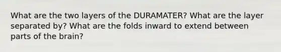 What are the two layers of the DURAMATER? What are the layer separated by? What are the folds inward to extend between parts of the brain?