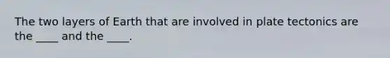 The two layers of Earth that are involved in plate tectonics are the ____ and the ____.