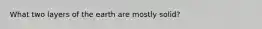 What two layers of the earth are mostly solid?