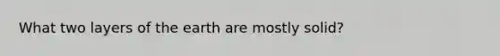 What two layers of the earth are mostly solid?