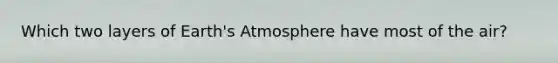 Which two layers of Earth's Atmosphere have most of the air?