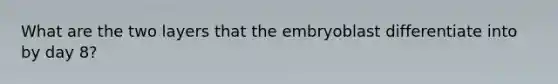 What are the two layers that the embryoblast differentiate into by day 8?