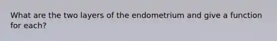 What are the two layers of the endometrium and give a function for each?