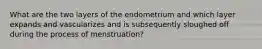 What are the two layers of the endometrium and which layer expands and vascularizes and is subsequently sloughed off during the process of menstruation?