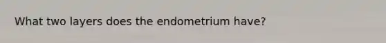 What two layers does the endometrium have?