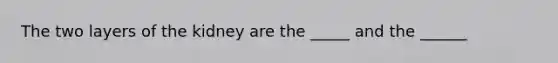 The two layers of the kidney are the _____ and the ______