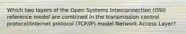 Which two layers of the Open Systems Interconnection (OSI) reference model are combined in the transmission control protocol/Internet protocol (TCP/IP) model Network Access Layer?