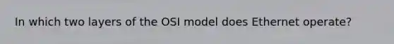 In which two layers of the OSI model does Ethernet operate?