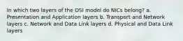 In which two layers of the OSI model do NICs belong? a. Presentation and Application layers b. Transport and Network layers c. Network and Data Link layers d. Physical and Data Link layers