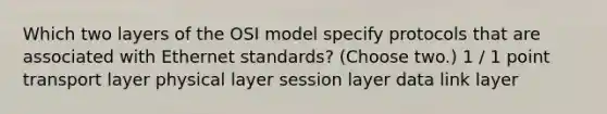 Which two layers of the OSI model specify protocols that are associated with Ethernet standards? (Choose two.) 1 / 1 point transport layer physical layer session layer data link layer