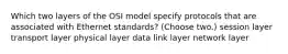 Which two layers of the OSI model specify protocols that are associated with Ethernet standards? (Choose two.) session layer transport layer physical layer data link layer network layer