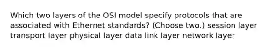 Which two layers of the OSI model specify protocols that are associated with Ethernet standards? (Choose two.) session layer transport layer physical layer data link layer network layer