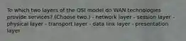 To which two layers of the OSI model do WAN technologies provide services? (Choose two.) - network layer - session layer - physical layer - transport layer - data link layer - presentation layer