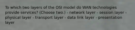 To which two layers of the OSI model do WAN technologies provide services? (Choose two.) - network layer - session layer - physical layer - transport layer - data link layer - presentation layer