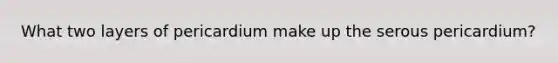 What two layers of pericardium make up the serous pericardium?
