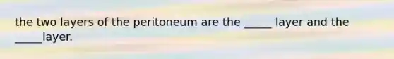 the two layers of the peritoneum are the _____ layer and the _____layer.