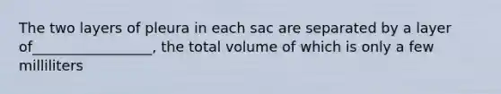 The two layers of pleura in each sac are separated by a layer of_________________, the total volume of which is only a few milliliters