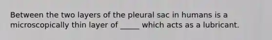 Between the two layers of the pleural sac in humans is a microscopically thin layer of _____ which acts as a lubricant.