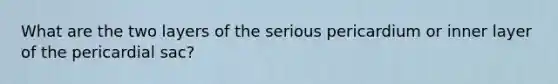 What are the two layers of the serious pericardium or inner layer of the pericardial sac?
