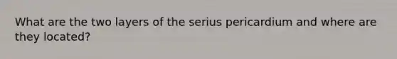 What are the two layers of the serius pericardium and where are they located?