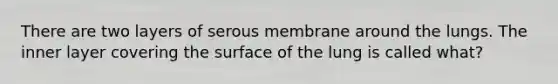 There are two layers of serous membrane around the lungs. The inner layer covering the surface of the lung is called what?