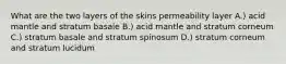 What are the two layers of the skins permeability layer A.) acid mantle and stratum basale B.) acid mantle and stratum corneum C.) stratum basale and stratum spinosum D.) stratum corneum and stratum lucidum