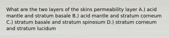 What are the two layers of the skins permeability layer A.) acid mantle and stratum basale B.) acid mantle and stratum corneum C.) stratum basale and stratum spinosum D.) stratum corneum and stratum lucidum