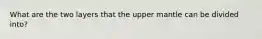 What are the two layers that the upper mantle can be divided into?