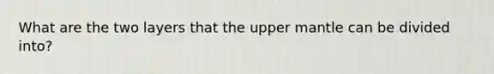 What are the two layers that the upper mantle can be divided into?