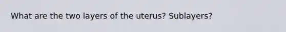 What are the two layers of the uterus? Sublayers?