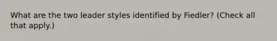 What are the two leader styles identified by Fiedler? (Check all that apply.)