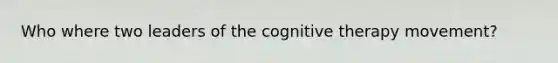 Who where two leaders of the cognitive therapy movement?