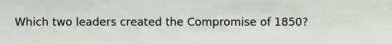 Which two leaders created the Compromise of 1850?