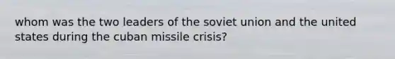 whom was the two leaders of the soviet union and the united states during the cuban missile crisis?