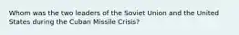 Whom was the two leaders of the Soviet Union and the United States during the Cuban Missile Crisis?