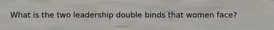 What is the two leadership double binds that women face?