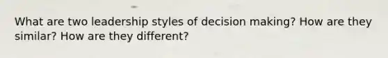 What are two leadership styles of decision making? How are they similar? How are they different?