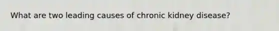 What are two leading causes of chronic kidney disease?