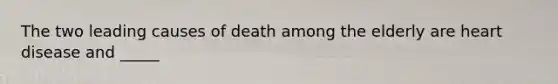 The two leading causes of death among the elderly are heart disease and _____