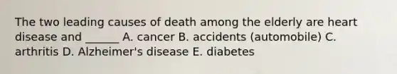 The two leading causes of death among the elderly are heart disease and ______ A. cancer B. accidents (automobile) C. arthritis D. Alzheimer's disease E. diabetes