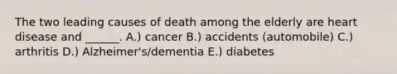 The two leading causes of death among the elderly are heart disease and ______. A.) cancer B.) accidents (automobile) C.) arthritis D.) Alzheimer's/dementia E.) diabetes